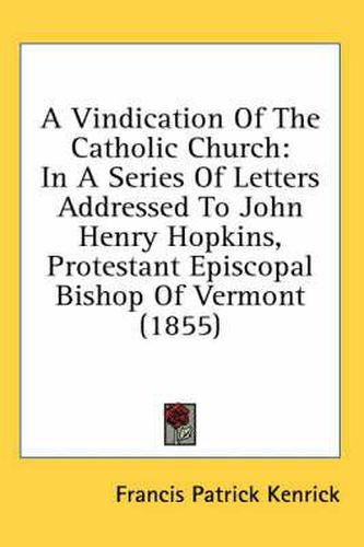 A Vindication of the Catholic Church: In a Series of Letters Addressed to John Henry Hopkins, Protestant Episcopal Bishop of Vermont (1855)