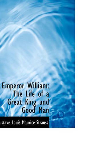 Cover image for Emperor William: The Life of a Great King and Good Man