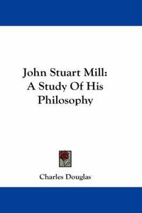 Cover image for John Stuart Mill: A Study of His Philosophy