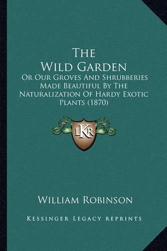 Cover image for The Wild Garden: Or Our Groves and Shrubberies Made Beautiful by the Naturalization of Hardy Exotic Plants (1870)