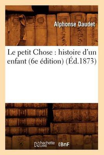 Le Petit Chose: Histoire d'Un Enfant (6e Edition) (Ed.1873)