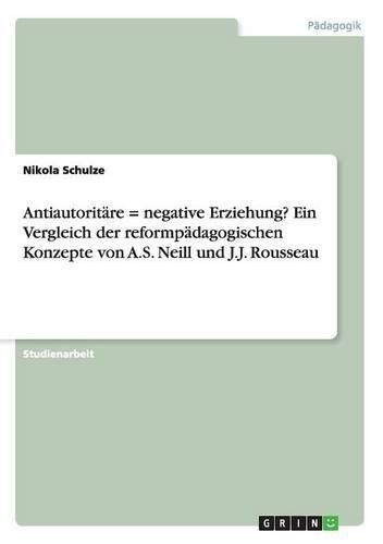 Cover image for Antiautoritare = negative Erziehung? Ein Vergleich der reformpadagogischen Konzepte von A.S. Neill und J.J. Rousseau