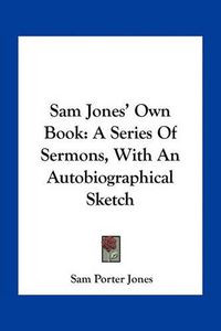 Cover image for Sam Jones' Own Book: A Series of Sermons, with an Autobiographical Sketch