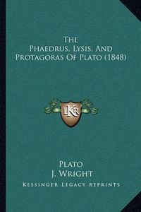 Cover image for The Phaedrus, Lysis, and Protagoras of Plato (1848)