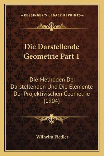 Cover image for Die Darstellende Geometrie Part 1: Die Methoden Der Darstellenden Und Die Elemente Der Projektivischen Geometrie (1904)