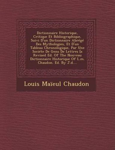 Dictionnaire Historique, Critique Et Bibliographique, Suivi D'Un Dictionnaire Abrege Des Mythologies, Et D'Un Tableau Chronologique, Par Une Societe de Gens de Lettres [A Revised Ed. of the Nouveau Dictionnaire Historique of L.M. Chaudon. Ed. by J.D....