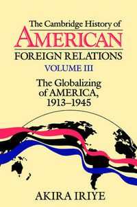 Cover image for The Cambridge History of American Foreign Relations: Volume 3, The Globalizing of America, 1913-1945