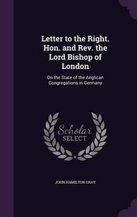 Cover image for Letter to the Right. Hon. and REV. the Lord Bishop of London: On the State of the Anglican Congregations in Germany