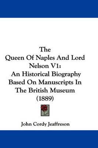 Cover image for The Queen of Naples and Lord Nelson V1: An Historical Biography Based on Manuscripts in the British Museum (1889)