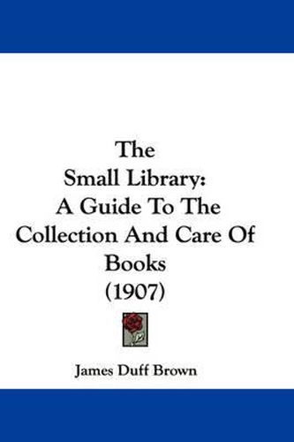 The Small Library: A Guide to the Collection and Care of Books (1907)