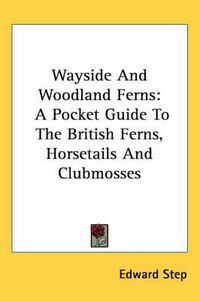 Cover image for Wayside and Woodland Ferns: A Pocket Guide to the British Ferns, Horsetails and Clubmosses