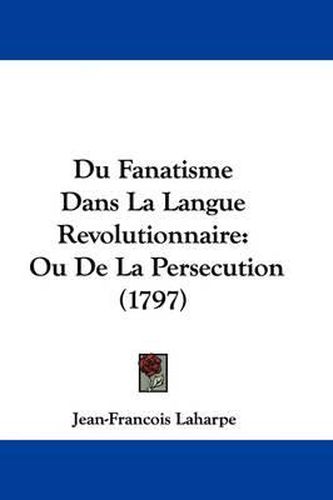 Cover image for Du Fanatisme Dans La Langue Revolutionnaire: Ou De La Persecution (1797)