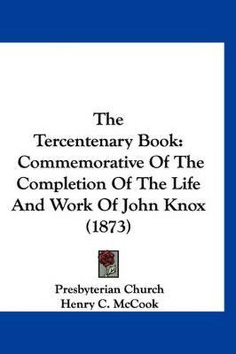 Cover image for The Tercentenary Book: Commemorative of the Completion of the Life and Work of John Knox (1873)