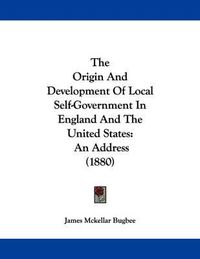 Cover image for The Origin and Development of Local Self-Government in England and the United States: An Address (1880)