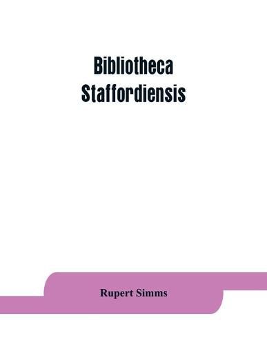 Cover image for Bibliotheca staffordiensis; or, A bibliographical account of books and other printed matter relating to-- printed or published in-- or written by a native, resident, or person deriving a title from-- any portion of the county of Stafford