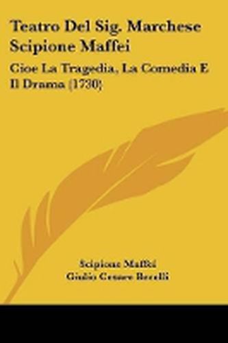 Cover image for Teatro Del Sig. Marchese Scipione Maffei: Cioe La Tragedia, La Comedia E Il Drama (1730)