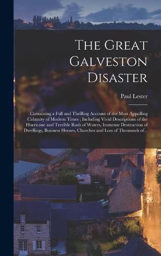 Cover image for The Great Galveston Disaster [microform]: Containing a Full and Thrilling Account of the Most Appalling Calamity of Modern Times; Including Vivid Descriptions of the Hurricane and Terrible Rush of Waters, Immense Destruction of Dwellings, Business...