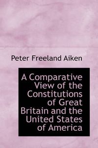 Cover image for A Comparative View of the Constitutions of Great Britain and the United States of America