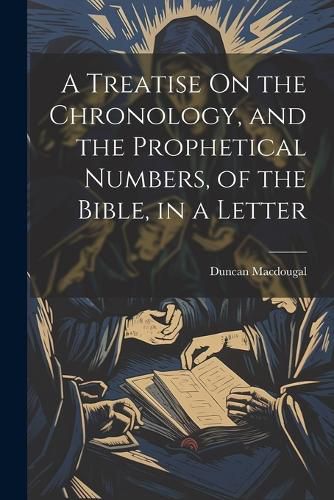 Cover image for A Treatise On the Chronology, and the Prophetical Numbers, of the Bible, in a Letter