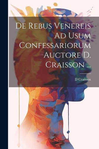 Cover image for De Rebus Venereis Ad Usum Confessariorum Auctore D. Craisson ...