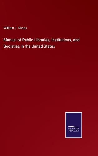 Manual of Public Libraries, Institutions, and Societies in the United States