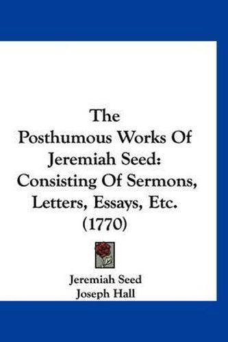 Cover image for The Posthumous Works of Jeremiah Seed: Consisting of Sermons, Letters, Essays, Etc. (1770)