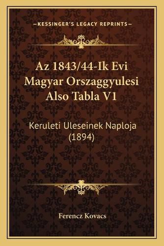 Cover image for AZ 1843/44-Ik Evi Magyar Orszaggyulesi Also Tabla V1: Keruleti Uleseinek Naploja (1894)