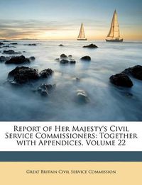 Cover image for Report of Her Majesty's Civil Service Commissioners: Together with Appendices, Volume 22