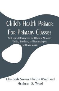 Cover image for Child's Health Primer For Primary Classes: With Special Reference to the Effects of Alcoholic Drinks, Stimulants, and Narcotics upon The Human System