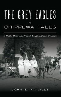 Cover image for Grey Eagles of Chippewa Falls: A Hidden History of a Women's Ku Klux Klan in Wisconsin