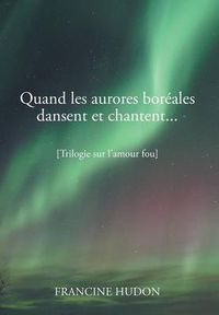 Cover image for Quand Les Aurores Boreales Dansent Et Chantent...: Trilogie Sur L'Amour Fou