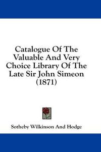 Cover image for Catalogue of the Valuable and Very Choice Library of the Late Sir John Simeon (1871)