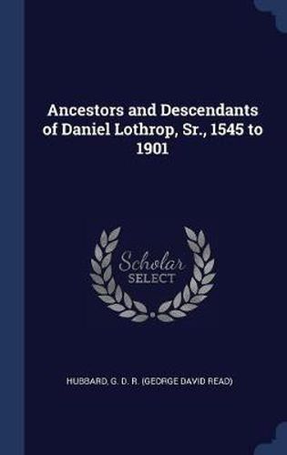 Ancestors and Descendants of Daniel Lothrop, Sr., 1545 to 1901