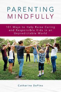 Cover image for Parenting Mindfully: 101 Ways to Help Raise Caring and Responsible Kids in an Unpredictable World