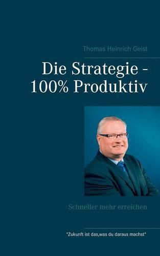 Die Strategie - 100% Produktiv: Schneller mehr erreichen