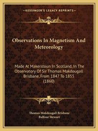 Cover image for Observations in Magnetism and Meteorology: Made at Makerstoun in Scotland, in the Observatory of Sir Thomas Makdougall Brisbane, from 1847 to 1855 (1860)