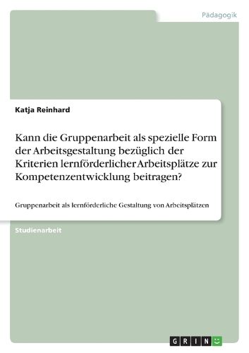 Cover image for Kann die Gruppenarbeit als spezielle Form der Arbeitsgestaltung bezuglich der Kriterien lernfoerderlicher Arbeitsplatze zur Kompetenzentwicklung beitragen?: Gruppenarbeit als lernfoerderliche Gestaltung von Arbeitsplatzen