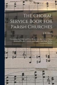 Cover image for The Choral Service Book for Parish Churches: Containing the Ferial and Festal Responses, the Litany, Chants Arranged for the Canticles and Psalter, and Music for the Communion Service