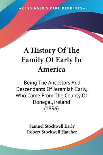 Cover image for A History of the Family of Early in America: Being the Ancestors and Descendants of Jeremiah Early, Who Came from the County of Donegal, Ireland (1896)