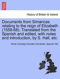 Cover image for Documents from Simancas Relating to the Reign of Elizabeth (1558-68). Translated from the Spanish and Edited, with Notes and Introduction, by S. Hall, Etc.