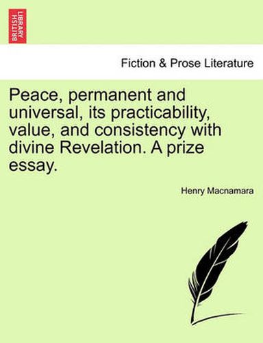 Cover image for Peace, Permanent and Universal, Its Practicability, Value, and Consistency with Divine Revelation. a Prize Essay.