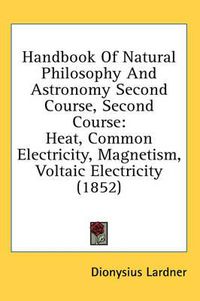 Cover image for Handbook Of Natural Philosophy And Astronomy Second Course, Second Course: Heat, Common Electricity, Magnetism, Voltaic Electricity (1852)