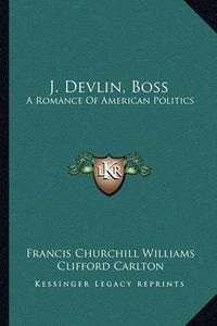 Cover image for J. Devlin, Boss J. Devlin, Boss: A Romance of American Politics a Romance of American Politics