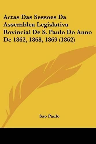 Cover image for Actas Das Sessoes Da Assemblea Legislativa Rovincial de S. Paulo Do Anno de 1862, 1868, 1869 (1862)