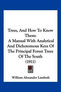 Cover image for Trees, and How to Know Them: A Manual with Analytical and Dichotomous Keys of the Principal Forest Trees of the South (1911)