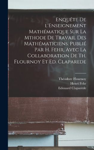 Cover image for Enquete de l'Enseignement mathematique sur la mthode de travail des mathematiciens. Publie par H. Fehr, avec la collaboration de Th. Flournoy et Ed. Claparede