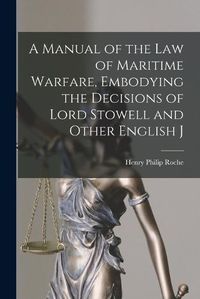 Cover image for A Manual of the law of Maritime Warfare, Embodying the Decisions of Lord Stowell and Other English J