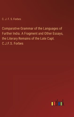 Comparative Grammar of the Languages of Further India. A Fragment and Other Essays, the Literary Remains of the Late Capt. C.J.F.S. Forbes