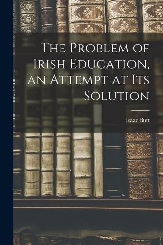 The Problem of Irish Education, an Attempt at its Solution