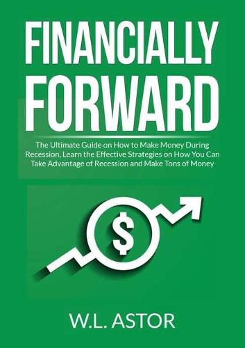 Cover image for Financially Forward: The Ultimate Guide on How to Make Money During Recession, Learn the Effective Strategies on How You Can Take Advantage of Recession and Make Tons of Money